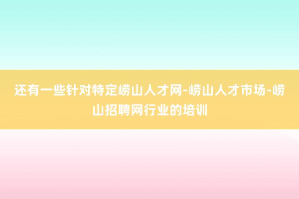 还有一些针对特定崂山人才网-崂山人才市场-崂山招聘网行业的培训