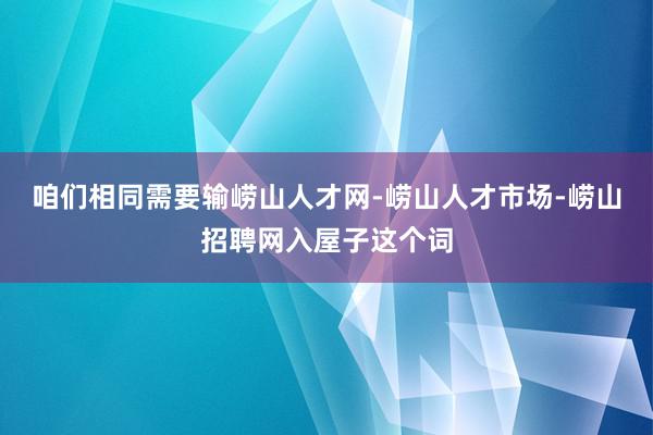 咱们相同需要输崂山人才网-崂山人才市场-崂山招聘网入屋子这个词