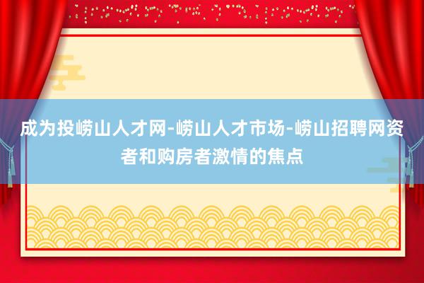 成为投崂山人才网-崂山人才市场-崂山招聘网资者和购房者激情的焦点